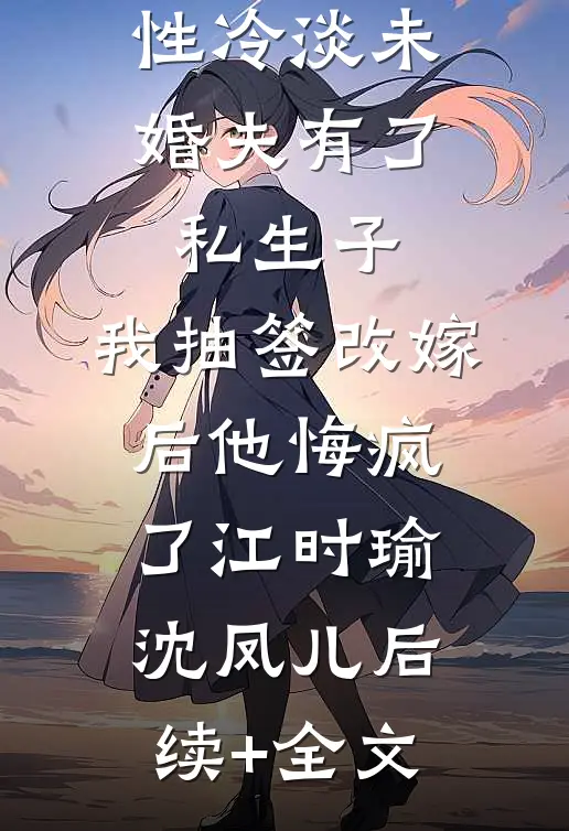 性冷淡未婚夫有了私生子，我抽签改嫁后他悔疯了江时瑜沈凤儿后续+全文