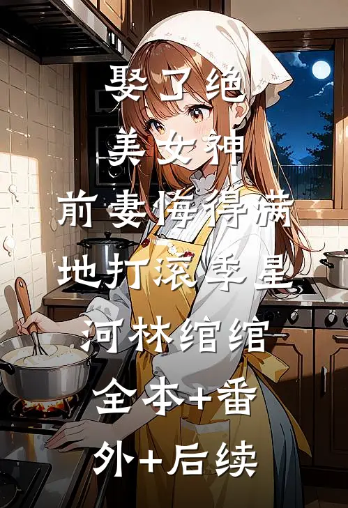 娶了绝美女神，前妻悔得满地打滚季星河林绾绾:全本+番外+后续