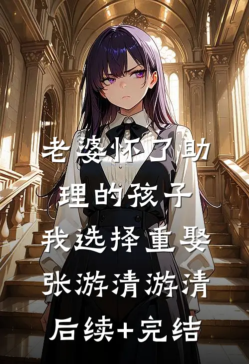 老婆怀了助理的孩子，我选择重娶张游清游清后续+完结