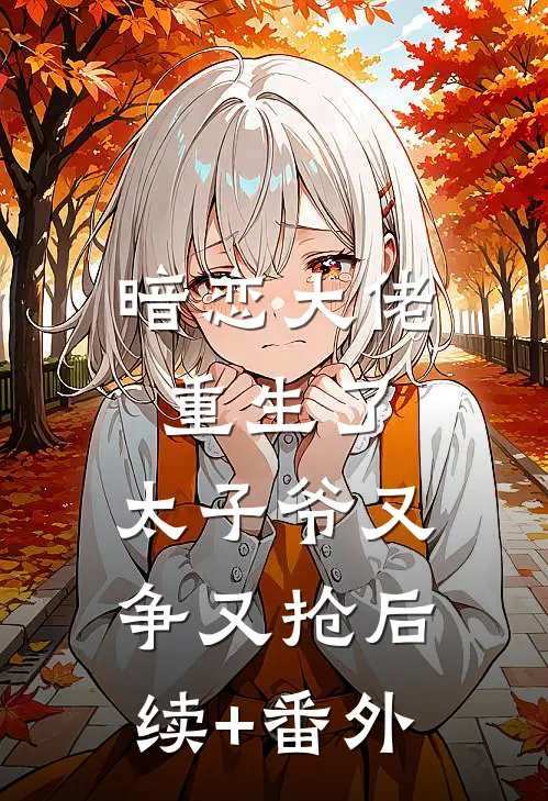 暗恋大佬重生了，太子爷又争又抢后续+番外