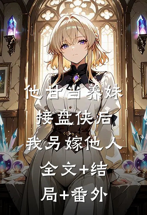 他甘当养妹接盘侠后，我另嫁他人全文+结局+番外