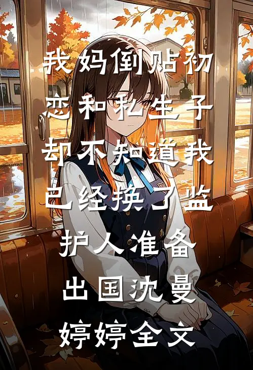 我妈倒贴初恋和私生子，却不知道我已经换了监护人准备出国沈曼婷婷全文