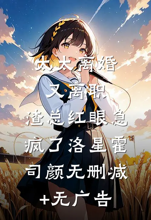 太太离婚又离职，渣总红眼急疯了洛星霍司颜无删减+无广告