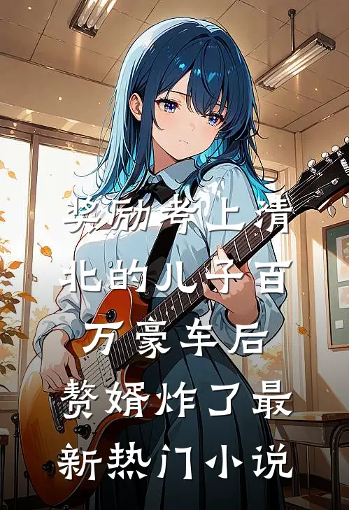奖励考上清北的儿子百万豪车后，赘婿炸了最新热门小说