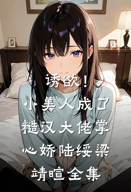 诱欲！小美人成了糙汉大佬掌心娇陆绥梁靖暄全集