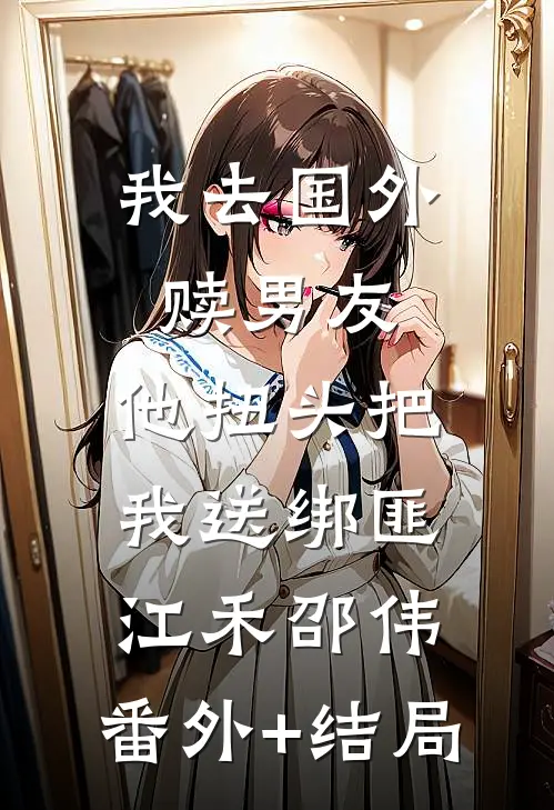 我去国外赎男友，他扭头把我送绑匪江禾邵伟:(番外)+(结局)
