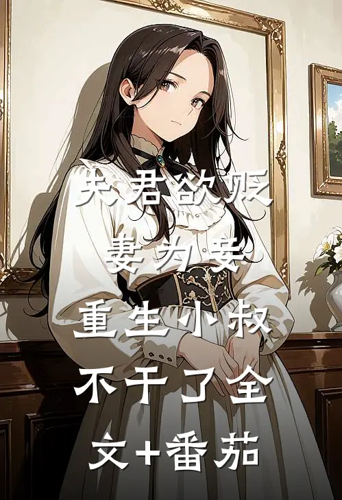 夫君欲贬妻为妾，重生小叔不干了全文+番茄