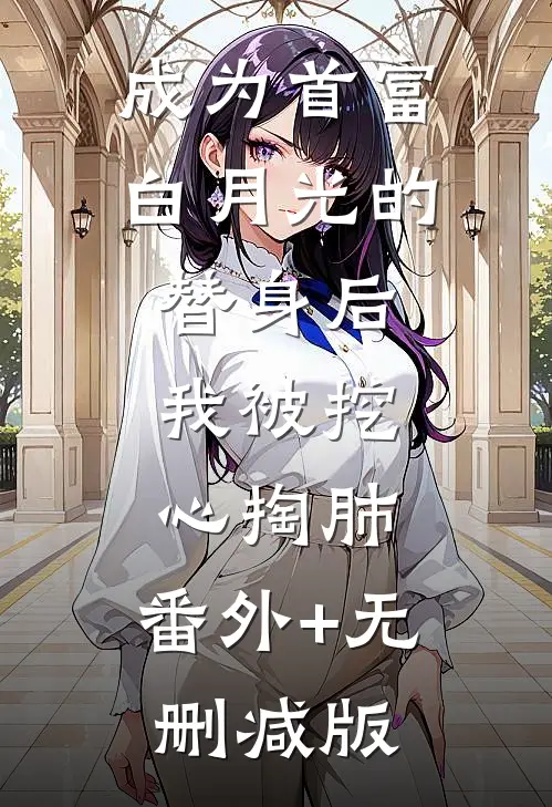 成为首富白月光的替身后，我被挖心掏肺:番外+无删减版