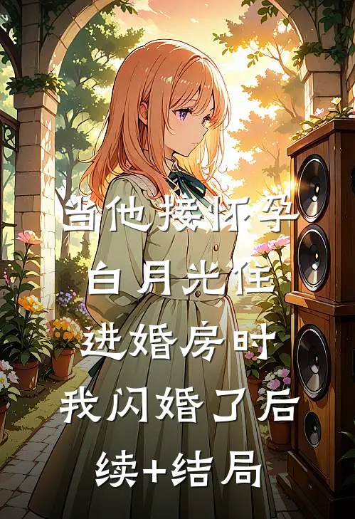 当他接怀孕白月光住进婚房时，我闪婚了后续+结局