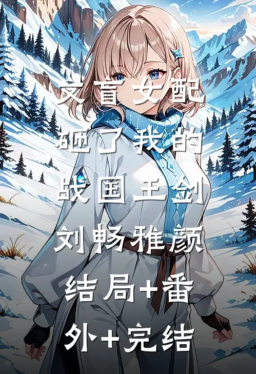 文盲女配砸了我的战国王剑刘畅雅颜:结局+番外+完结