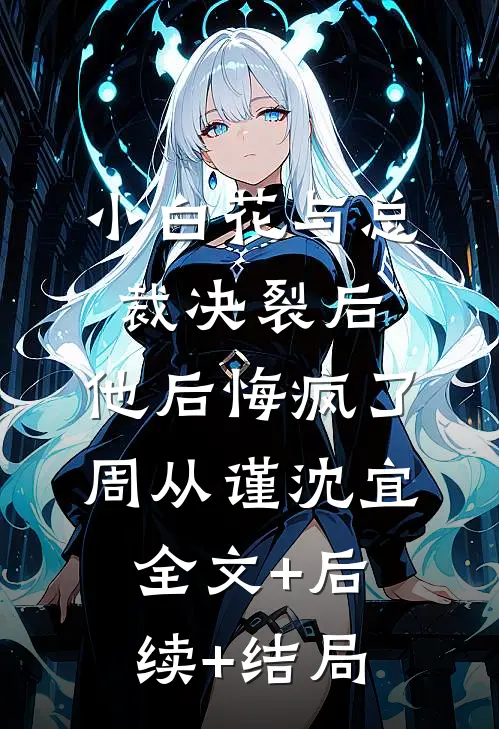 小白花与总裁决裂后，他后悔疯了周从谨沈宜全文+后续+结局