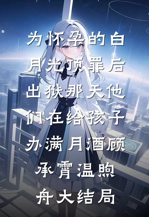 为怀孕的白月光顶罪后，出狱那天他们在给孩子办满月酒顾承霄温煦舟大结局