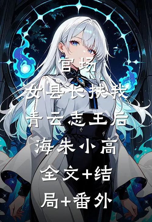 官场：女县长扶我青云志王后海朱小高:全文+结局+番外