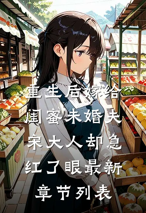 重生后嫁给闺蜜未婚夫，宋大人却急红了眼最新章节列表