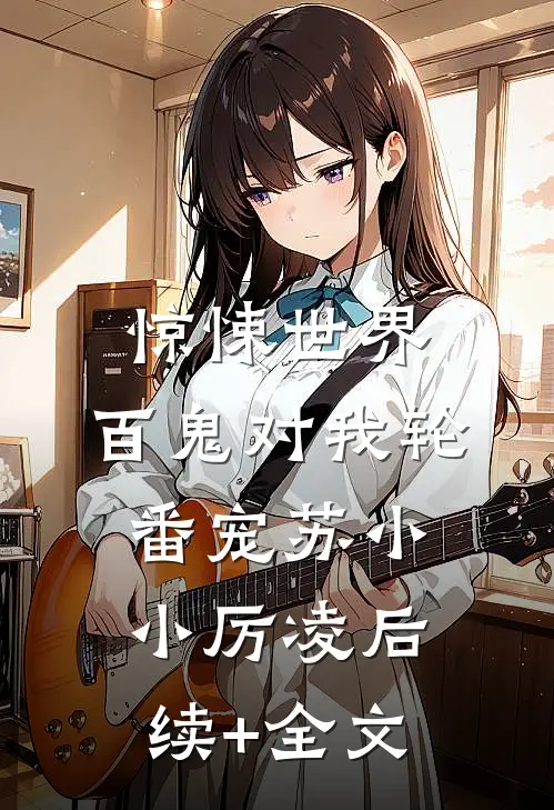 惊悚世界：百鬼对我轮番宠苏小小厉凌后续+全文