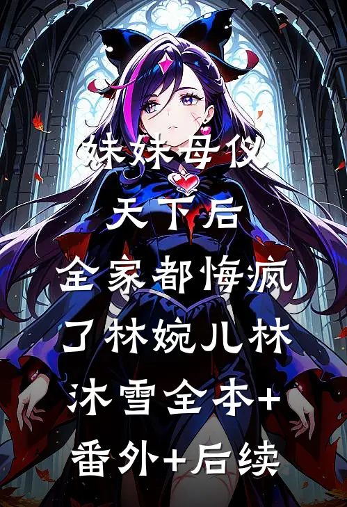 妹妹母仪天下后，全家都悔疯了林婉儿林沐雪全本+番外+后续