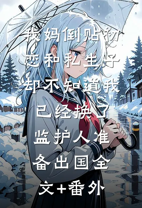 我妈倒贴初恋和私生子，却不知道我已经换了监护人准备出国全文+番外
