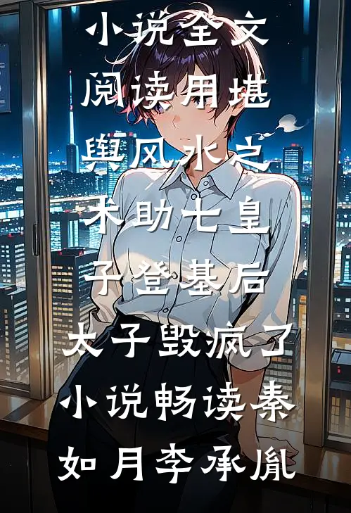 用堪舆风水之术助七皇子登基后,太子毁疯了小说畅读