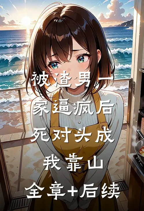 被渣男一家逼疯后，死对头成我靠山:全章+后续