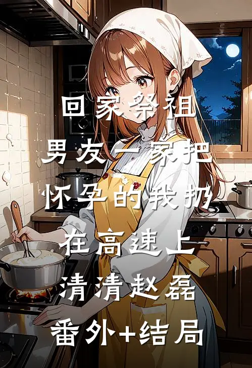 回家祭祖，男友一家把怀孕的我扔在高速上清清赵磊:(番外)+(结局)
