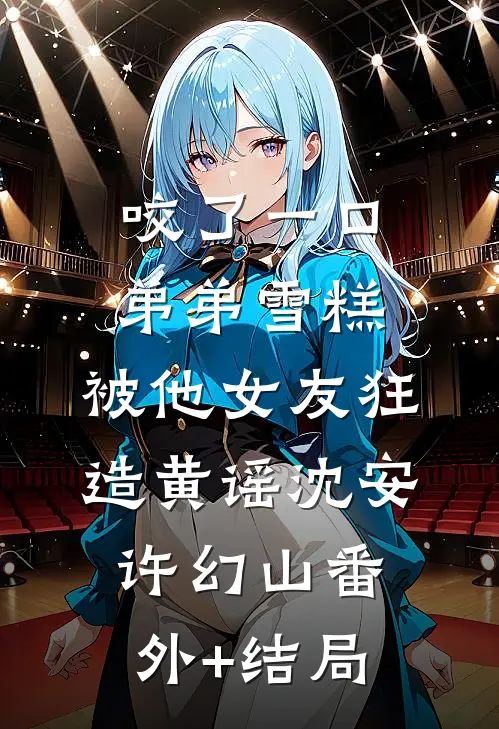 咬了一口弟弟雪糕，被他女友狂造黄谣沈安许幻山(番外)+(结局)