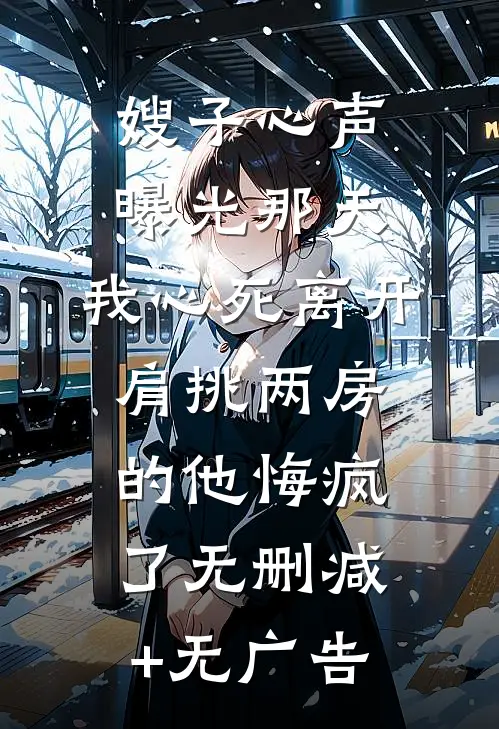 嫂子心声曝光那天，我心死离开，肩挑两房的他悔疯了无删减+无广告