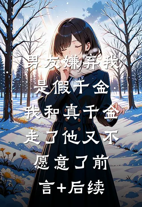 男友嫌弃我是假千金，我和真千金走了他又不愿意了前言+后续