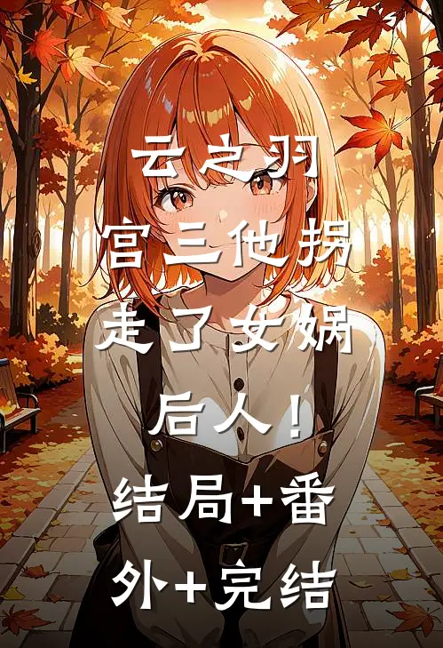 云之羽：宫三他拐走了女娲后人！:结局+番外+完结
