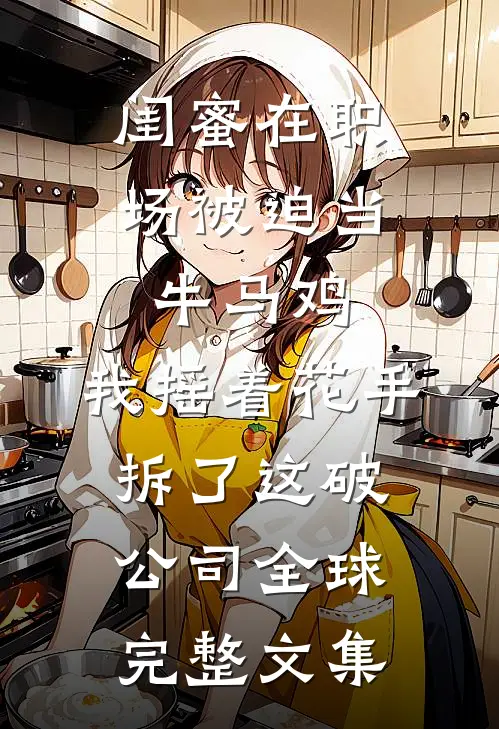 闺蜜在职场被迫当牛马鸡，我摇着花手拆了这破公司全球完整文集