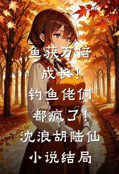 鱼获万倍成长！钓鱼佬们都疯了！沈浪胡陆仙小说结局