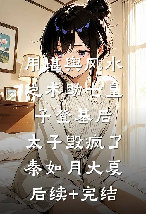 用堪舆风水之术助七皇子登基后，太子毁疯了秦如月大夏后续+完结