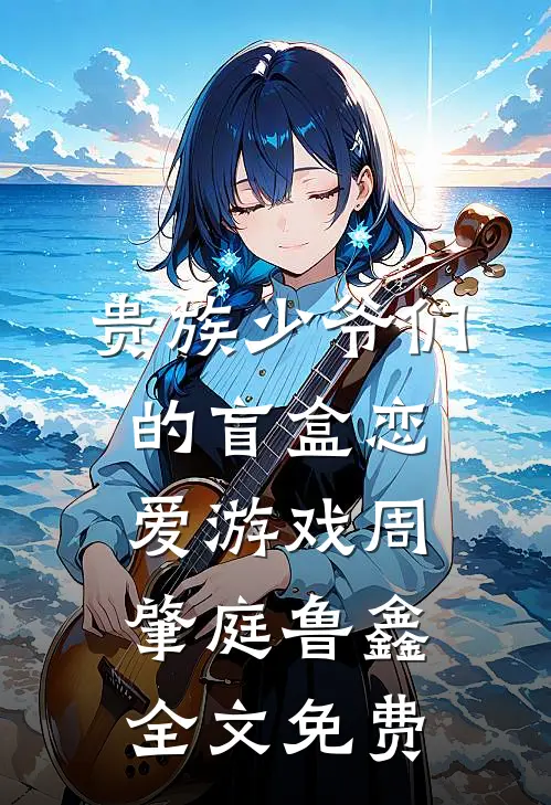 贵族少爷们的盲盒恋爱游戏周肇庭鲁鑫全文免费
