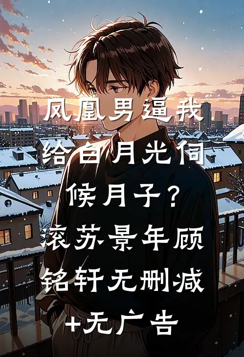 凤凰男逼我给白月光伺候月子？滚苏景年顾铭轩无删减+无广告