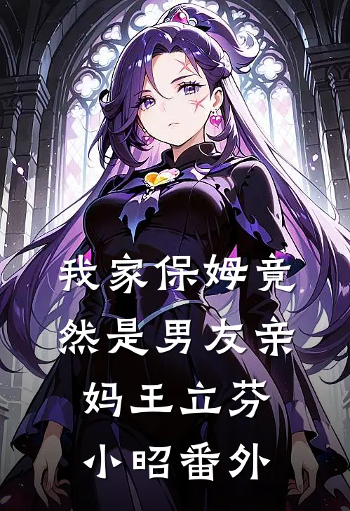 我家保姆竟然是男友亲妈王立芬小昭番外