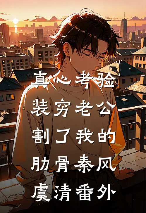 真心考验，装穷老公割了我的肋骨秦风虞清番外