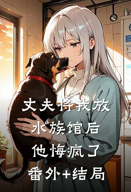 丈夫将我放水族馆后，他悔疯了:(番外)+(结局)