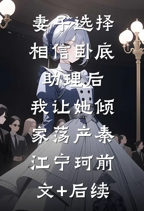 妻子选择相信卧底助理后，我让她倾家荡产秦江宁珂前文+后续