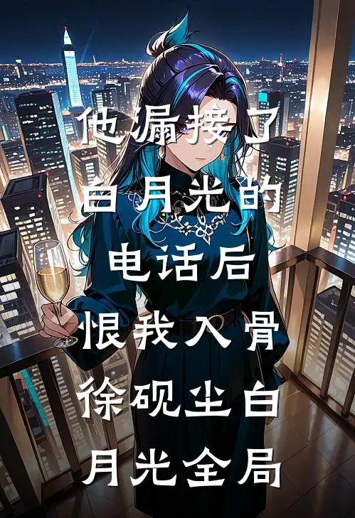 他漏接了白月光的电话后，恨我入骨徐砚尘白月光全局