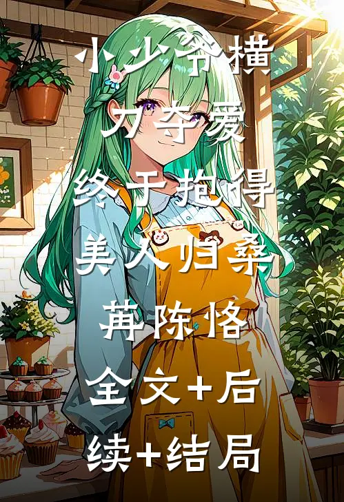 小少爷横刀夺爱，终于抱得美人归桑苒陈恪:全文+后续+结局