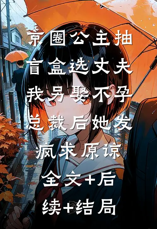 京圈公主抽盲盒选丈夫，我另娶不孕总裁后她发疯求原谅:全文+后续+结局