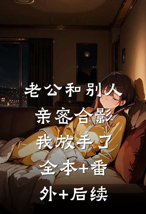 老公和别人亲密合影，我放手了:全本+番外+后续