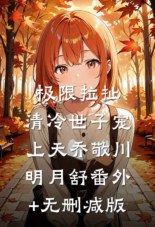 极限拉扯，清冷世子宠上天乔敬川明月舒番外+无删减版