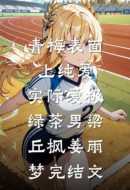 青梅表面上纯爱，实际爱极绿茶男梁丘枫姜雨梦完结文