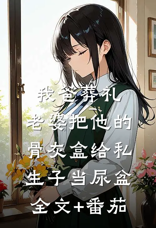 我爸葬礼，老婆把他的骨灰盒给私生子当尿盆全文+番茄