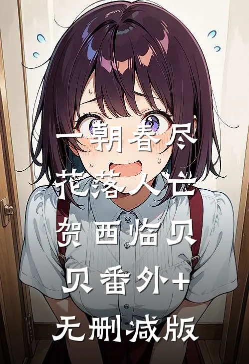 一朝春尽，花落人亡贺西临贝贝番外+无删减版