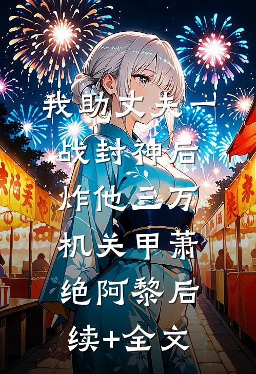 我助丈夫一战封神后，炸他三万机关甲萧绝阿黎后续+全文