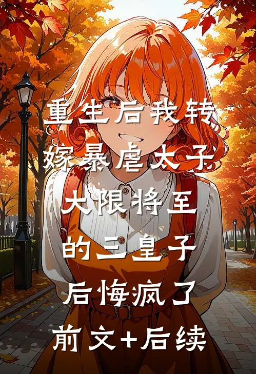 重生后我转嫁暴虐太子，大限将至的三皇子后悔疯了:前文+后续