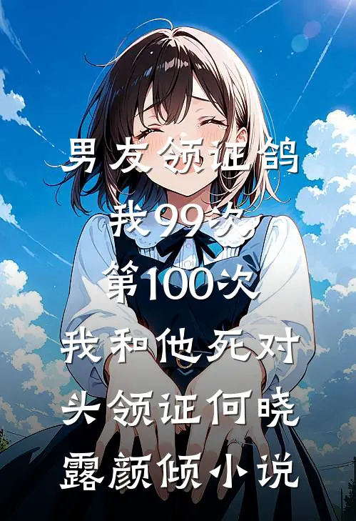 男友领证鸽我99次，第100次我和他死对头领证何晓露颜倾小说