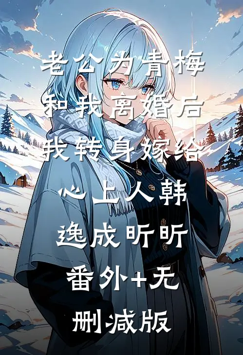 老公为青梅和我离婚后，我转身嫁给心上人韩逸成昕昕:番外+无删减版