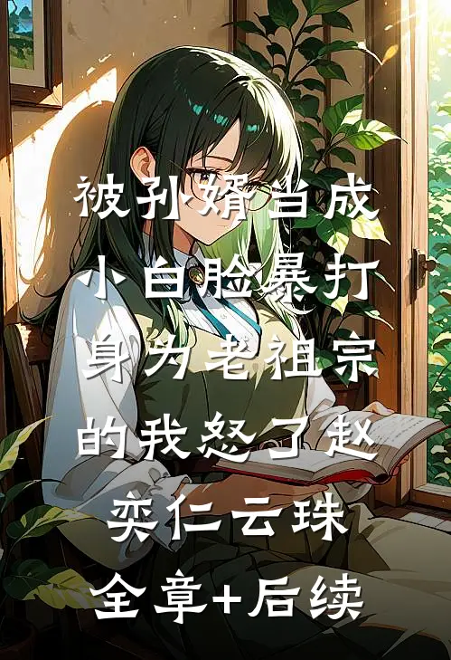 被孙婿当成小白脸暴打，身为老祖宗的我怒了赵奕仁云珠:全章+后续